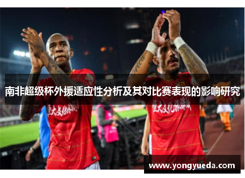 南非超级杯外援适应性分析及其对比赛表现的影响研究 南非超级杯外援适应性分析及其对比赛表现的影响研究
