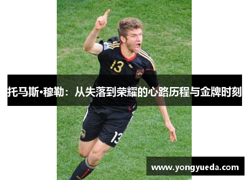 托马斯·穆勒：从失落到荣耀的心路历程与金牌时刻