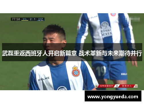 武磊重返西班牙人开启新篇章 战术革新与未来期待并行