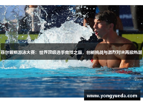 菲尔普斯游泳大赛:世界顶级选手竞技之巅,创新挑战与激烈对决再掀热潮 菲尔普斯游泳大赛:世界顶级选手竞技之巅,创新挑战与激烈对决再掀热潮