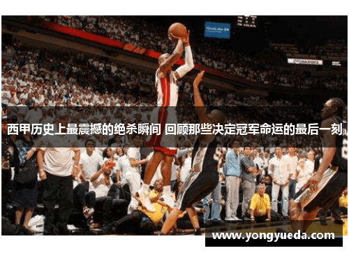 西甲历史上最震撼的绝杀瞬间 回顾那些决定冠军命运的最后一刻 西甲历史上最震撼的绝杀瞬间 回顾那些决定冠军命运的最后一刻