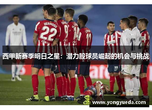 西甲新赛季明日之星:潜力股球员崛起的机会与挑战 西甲新赛季明日之星:潜力股球员崛起的机会与挑战
