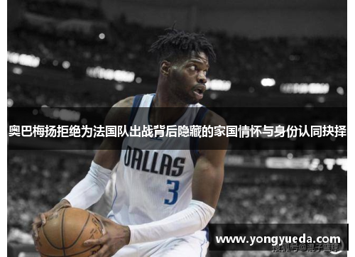 奥巴梅扬拒绝为法国队出战背后隐藏的家国情怀与身份认同抉择 奥巴梅扬拒绝为法国队出战背后隐藏的家国情怀与身份认同抉择
