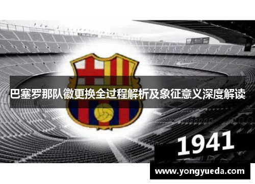 巴塞罗那队徽更换全过程解析及象征意义深度解读 巴塞罗那队徽更换全过程解析及象征意义深度解读